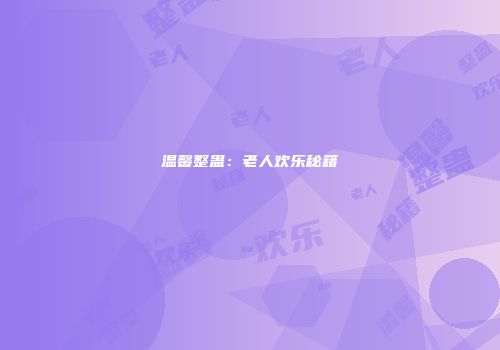 温馨整蛊：老人欢乐秘籍