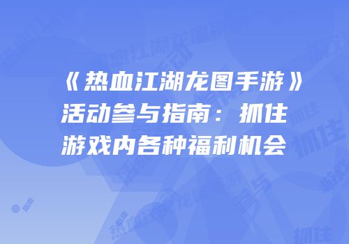 《热血江湖龙图手游》活动参与指南：抓住游戏内各种福利机会