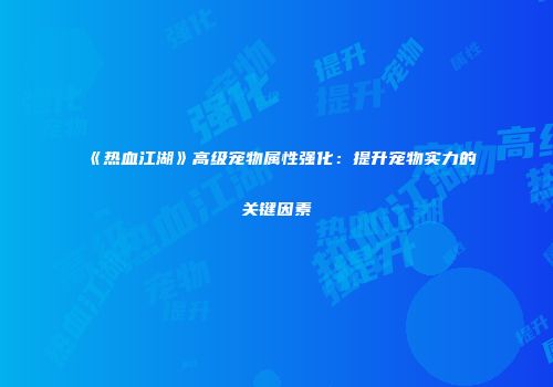 《热血江湖》高级宠物属性强化：提升宠物实力的关键因素