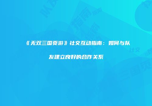《无双三国页游》社交互动指南：如何与队友建立良好的合作关系