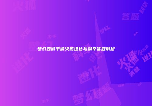 梦幻西游手游火狐进化与科举答题解析