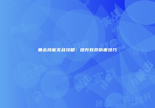 暴击技能实战攻略：提升致命伤害技巧
