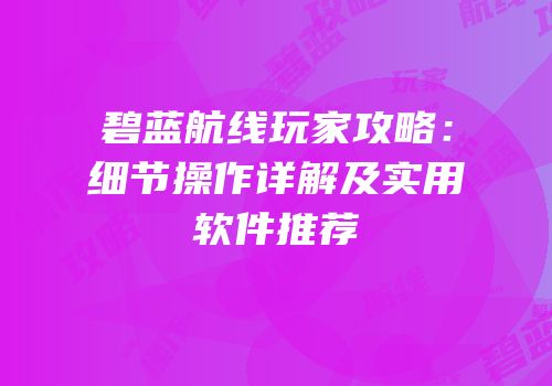 碧蓝航线玩家攻略：细节操作详解及实用软件推荐