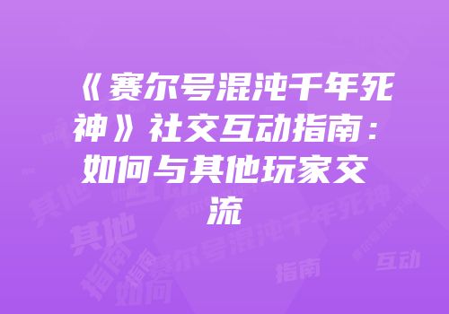 《赛尔号混沌千年死神》社交互动指南：如何与其他玩家交流