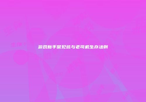 游戏新手常见坑与老司机生存法则
