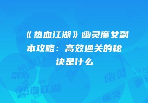 《热血江湖》幽灵魔女副本攻略：高效通关的秘诀是什么