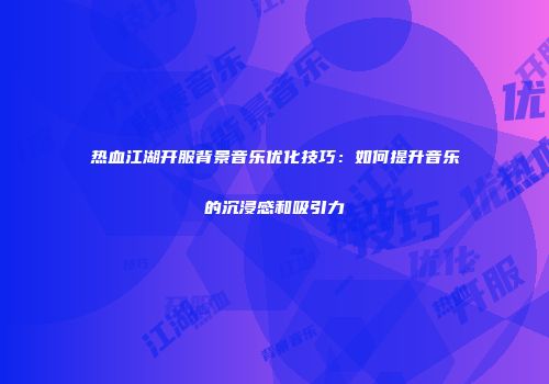 热血江湖开服背景音乐优化技巧：如何提升音乐的沉浸感和吸引力