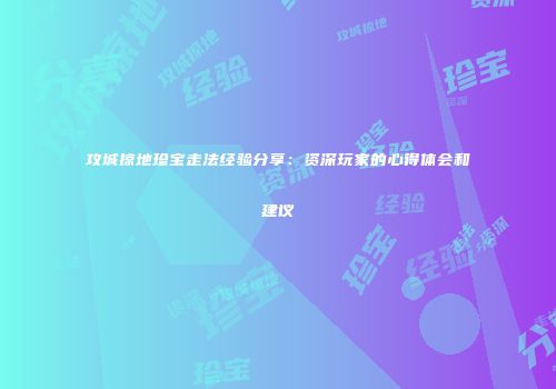 攻城掠地珍宝走法经验分享：资深玩家的心得体会和建议