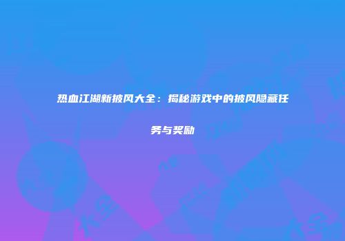 热血江湖新披风大全：揭秘游戏中的披风隐藏任务与奖励