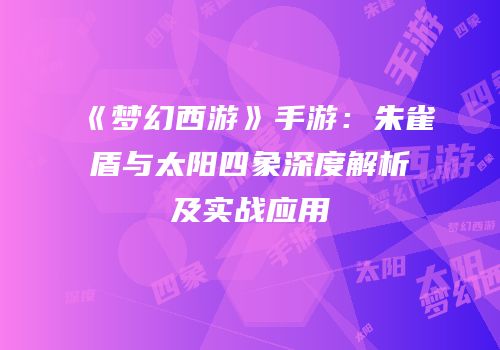 《梦幻西游》手游：朱雀盾与太阳四象深度解析及实战应用
