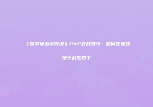 《赛尔号五帝传说》PVP对战技巧：如何在竞技场中战胜对手