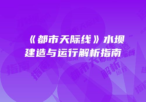 《都市天际线》水坝建造与运行解析指南