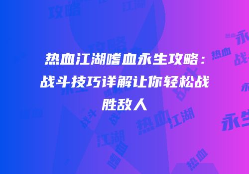热血江湖嗜血永生攻略：战斗技巧详解让你轻松战胜敌人