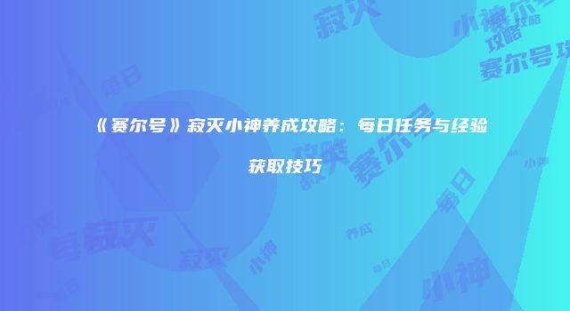 《赛尔号》寂灭小神养成攻略：每日任务与经验获取技巧