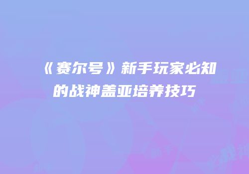 《赛尔号》新手玩家必知的战神盖亚培养技巧