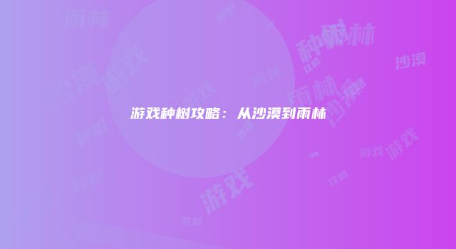 游戏种树攻略：从沙漠到雨林