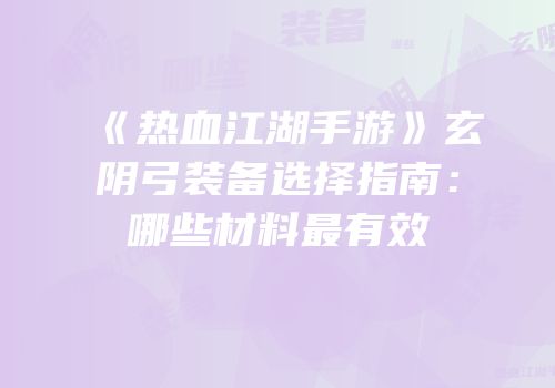 《热血江湖手游》玄阴弓装备选择指南：哪些材料最有效