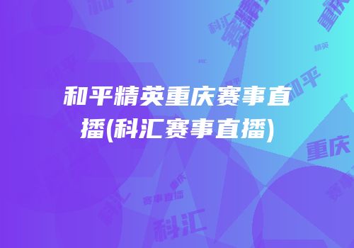 和平精英重庆赛事直播(科汇赛事直播)