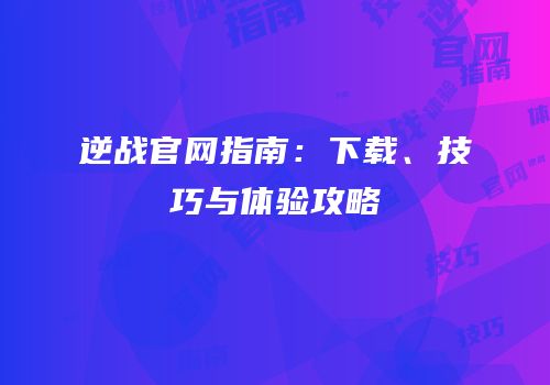 逆战官网指南：下载、技巧与体验攻略