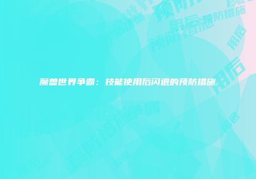 魔兽世界争霸：技能使用后闪退的预防措施