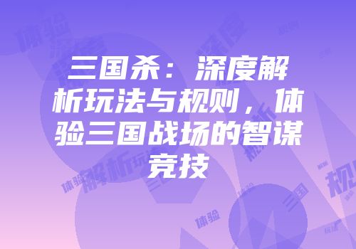三国杀：深度解析玩法与规则，体验三国战场的智谋竞技