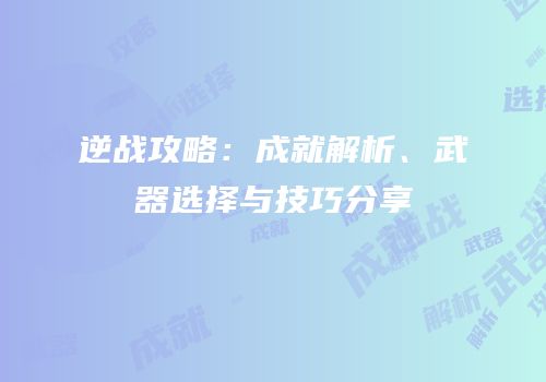 逆战攻略：成就解析、武器选择与技巧分享