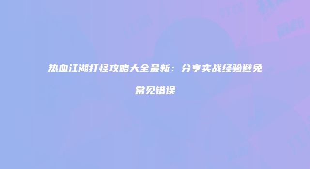 热血江湖打怪攻略大全最新：分享实战经验避免常见错误