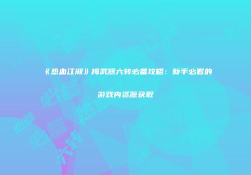 《热血江湖》梅武器六转必备攻略：新手必看的游戏内资源获取