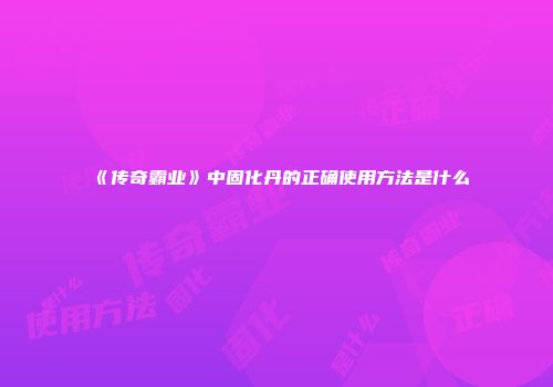 《传奇霸业》中固化丹的正确使用方法是什么