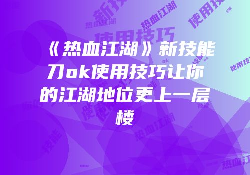 《热血江湖》新技能刀ok使用技巧让你的江湖地位更上一层楼