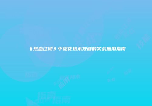 《热血江湖》中移花接木技能的实战应用指南