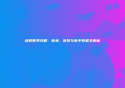 战舰世界攻略：炮术、涂装与新手教程全解析