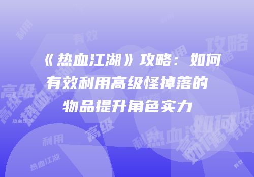 《热血江湖》攻略：如何有效利用高级怪掉落的物品提升角色实力