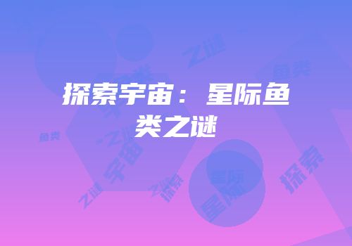 探索宇宙：星际鱼类之谜