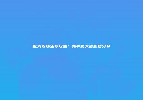 熊大农场生存攻略：新手到大佬秘籍分享