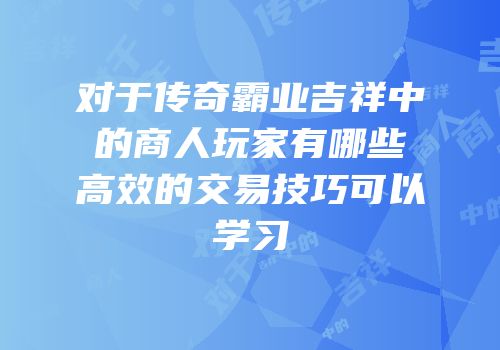 对于传奇霸业吉祥中的商人玩家有哪些高效的交易技巧可以学习