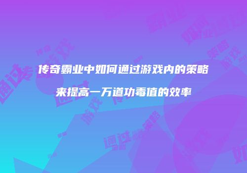 传奇霸业中如何通过游戏内的策略来提高一万道功毒值的效率