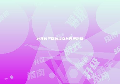 游戏新手避坑指南与升级秘籍