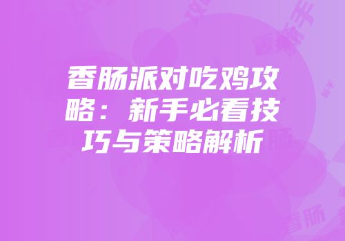 香肠派对吃鸡攻略：新手必看技巧与策略解析