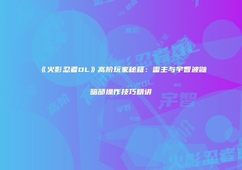 《火影忍者OL》高阶玩家秘籍：雷主与宇智波鼬暗部操作技巧精讲