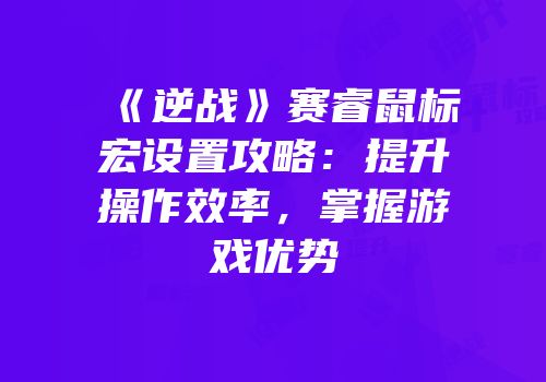 《逆战》赛睿鼠标宏设置攻略：提升操作效率，掌握游戏优势