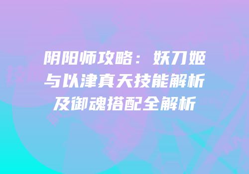 阴阳师攻略：妖刀姬与以津真天技能解析及御魂搭配全解析