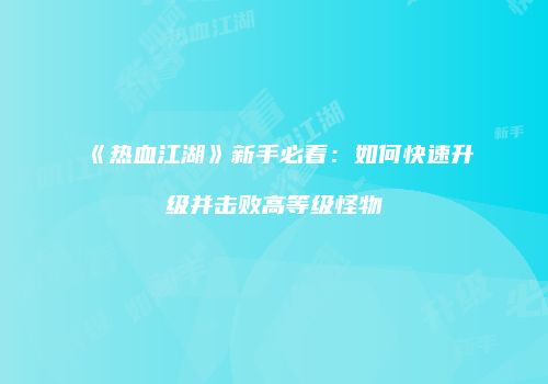 《热血江湖》新手必看：如何快速升级并击败高等级怪物