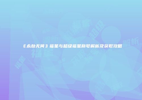 《永劫无间》福星与超级福星称号解析及获取攻略
