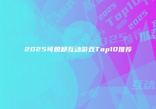 2025可脱卸互动游戏Top10推荐