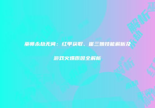 巫师永劫无间：红甲获取、崔三娘技能解析及游戏火爆原因全解析