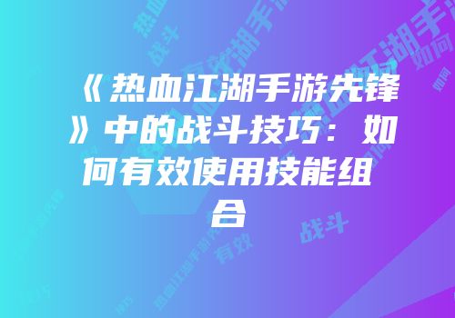 《热血江湖手游先锋》中的战斗技巧：如何有效使用技能组合