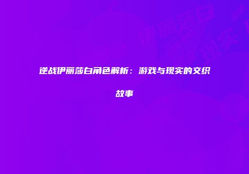 逆战伊丽莎白角色解析：游戏与现实的交织故事