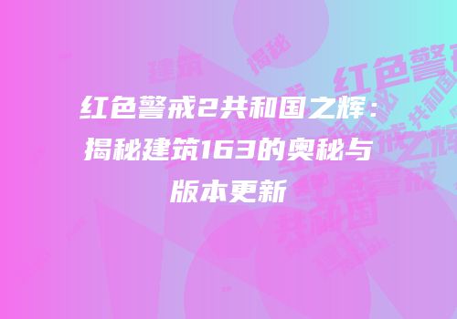 红色警戒2共和国之辉：揭秘建筑163的奥秘与版本更新