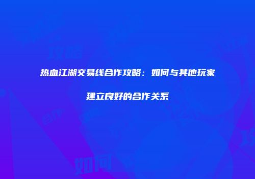 热血江湖交易线合作攻略：如何与其他玩家建立良好的合作关系